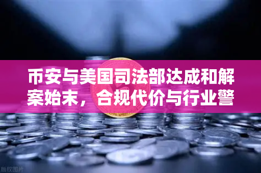 币安与美国司法部达成和解案始末，合规代价与行业警示