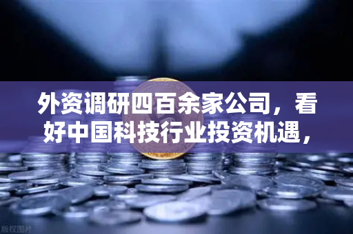 外资调研四百余家公司，看好中国科技行业投资机遇，Web3赛道受青睐—欧易交易所官网深度解析