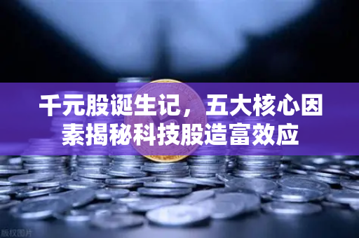 千元股诞生记，五大核心因素揭秘科技股造富效应