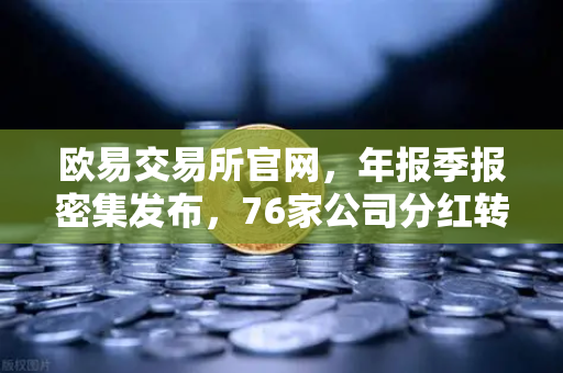 欧易交易所官网，年报季报密集发布，76家公司分红转增引爆市场关注