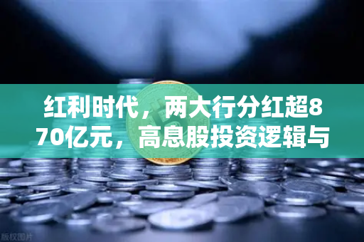 红利时代，两大行分红超870亿元，高息股投资逻辑与稳健理财替代方案全面解读
