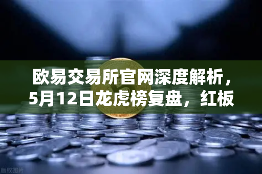 欧易交易所官网深度解析，5月12日龙虎榜复盘，红板科技净买额居首，主力资金操盘手法揭秘