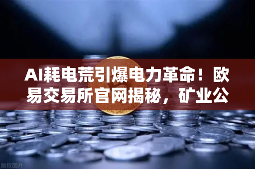 AI耗电荒引爆电力革命！欧易交易所官网揭秘，矿业公司转售电力的财富新逻辑