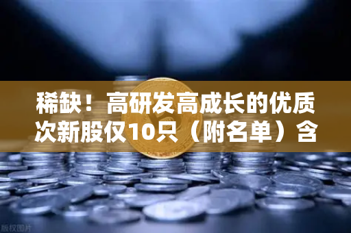 稀缺！高研发高成长的优质次新股仅10只（附名单）含区块链技术服务商