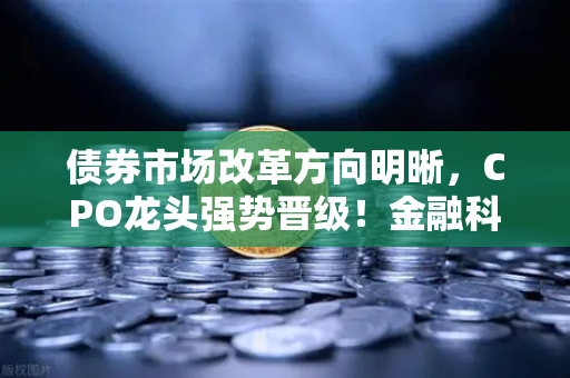 债券市场改革方向明晰，CPO龙头强势晋级！金融科技股爆发