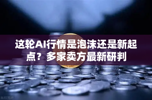 这轮AI行情是泡沫还是新起点？多家卖方最新研判