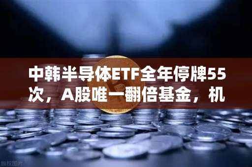 中韩半导体ETF全年停牌55次,A股唯一翻倍基金,机会还是陷阱?-第1张图片-欧易交易所 中韩半导体ETF全年停牌55次,A股唯一翻倍基金,机会还是陷阱?-第1张图片-欧易交易所