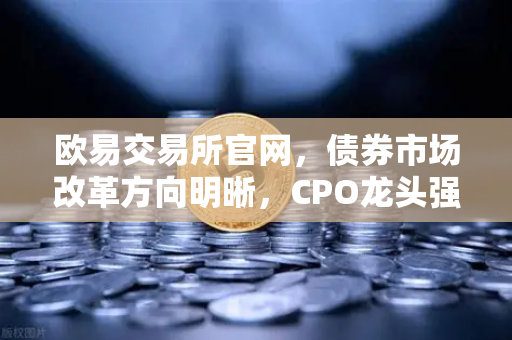 欧易交易所官网,债券市场改革方向明晰,CPO龙头强势晋级!A股首次5只千元股同框-第1张图片-欧易交易所 欧易交易所官网,债券市场改革方向明晰,CPO龙头强势晋级!A股首次5只千元股同框-第1张图片-欧易交易所