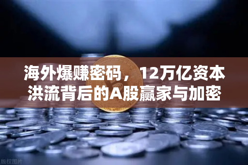 海外爆赚密码，12万亿资本洪流背后的A股赢家与加密出海企业财报深度拆解