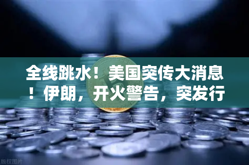 全线跳水！美国突传大消息！伊朗，开火警告，突发行情应对策略全解析