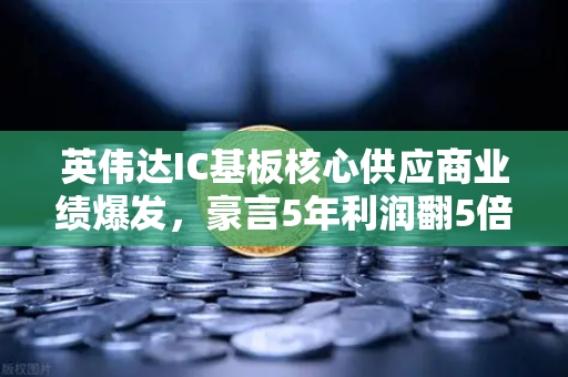 英伟达IC基板核心供应商业绩爆发，豪言5年利润翻5倍—欧易交易所官网深度解析