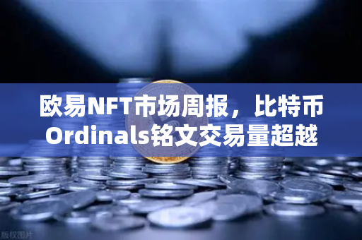欧易NFT市场周报，比特币Ordinals铭文交易量超越以太坊NFT的背后