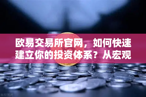 欧易交易所官网，如何快速建立你的投资体系？从宏观分析到链上数据追踪
