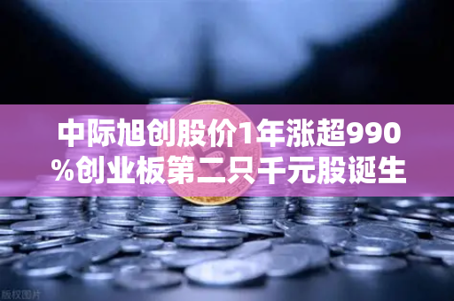 中际旭创股价1年涨超990%创业板第二只千元股诞生，科技股神话能否延续？