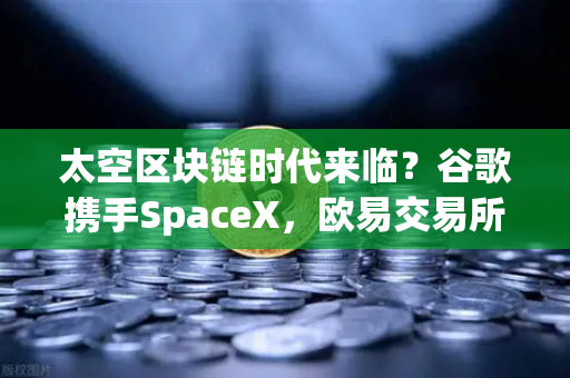 太空区块链时代来临?谷歌携手SpaceX,欧易交易所或成中枢节点-第1张图片-欧易交易所 太空区块链时代来临?谷歌携手SpaceX,欧易交易所或成中枢节点-第1张图片-欧易交易所