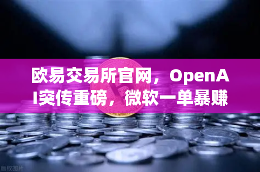 欧易交易所官网,OpenAI突传重磅,微软一单暴赚8300亿,全球加密市场迎来新变局-第1张图片-欧易交易所 欧易交易所官网,OpenAI突传重磅,微软一单暴赚8300亿,全球加密市场迎来新变局-第1张图片-欧易交易所