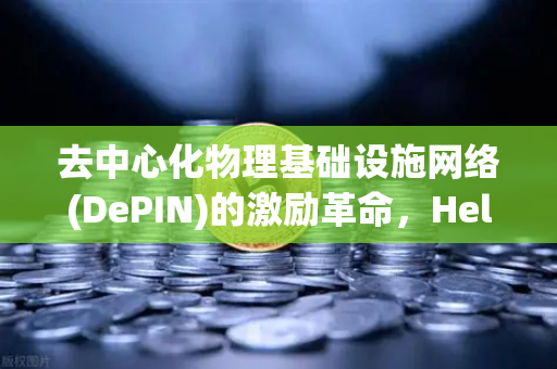 去中心化物理基础设施网络(DePIN)的激励革命，Helium与Hivemapper如何重塑Web3生态