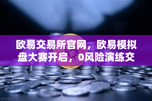 欧易交易所官网,欧易模拟盘大赛开启,0风险演练交易策略瓜分百万奖金-第1张图片-欧易交易所 欧易交易所官网,欧易模拟盘大赛开启,0风险演练交易策略瓜分百万奖金-第1张图片-欧易交易所