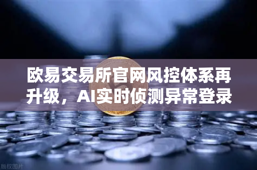 欧易交易所官网风控体系再升级,AI实时侦测异常登录与设备指纹技术全面应用-第1张图片-欧易交易所 欧易交易所官网风控体系再升级,AI实时侦测异常登录与设备指纹技术全面应用-第1张图片-欧易交易所