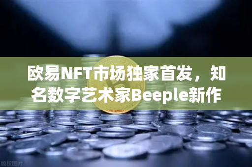 欧易NFT市场独家首发，知名数字艺术家Beeple新作拍卖专场