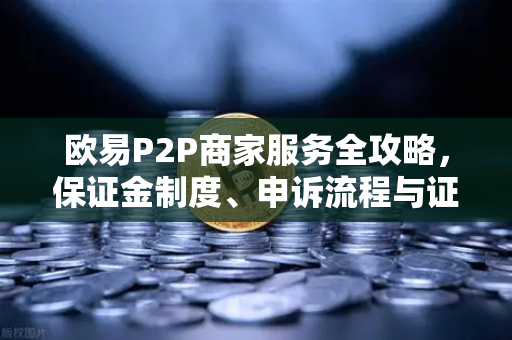 欧易P2P商家服务全攻略，保证金制度、申诉流程与证据提交要点