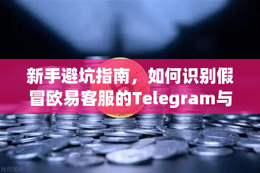 新手避坑指南，如何识别假冒欧易客服的Telegram与钓鱼邮件