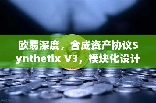 欧易深度，合成资产协议Synthetix V3，模块化设计与多抵押品支持