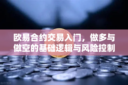 欧易合约交易入门，做多与做空的基础逻辑与风险控制-第1张图片-欧易交易所