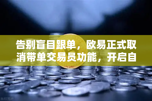 告别盲目跟单，欧易正式取消带单交易员功能，开启自主交易新时代