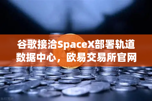 谷歌接洽SpaceX部署轨道数据中心，欧易交易所官网视角下的行业革新与未来趋势