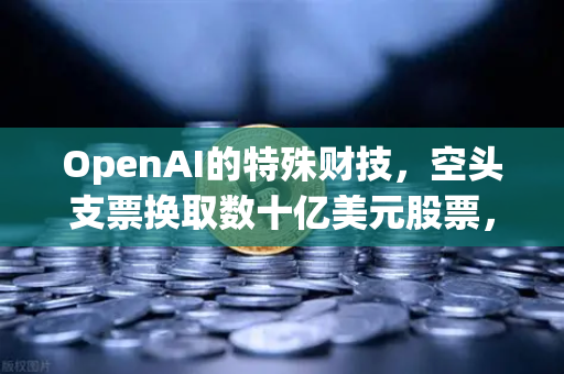 OpenAI的特殊财技，空头支票换取数十亿美元股票，欧易交易所官网揭秘资本运作逻辑