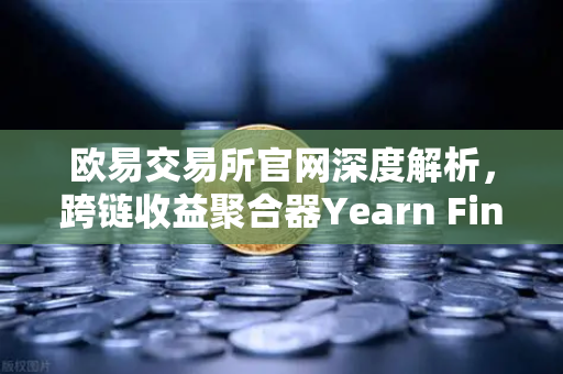 欧易交易所官网深度解析，跨链收益聚合器Yearn Finance策略库更新—自动化复投的最优路径