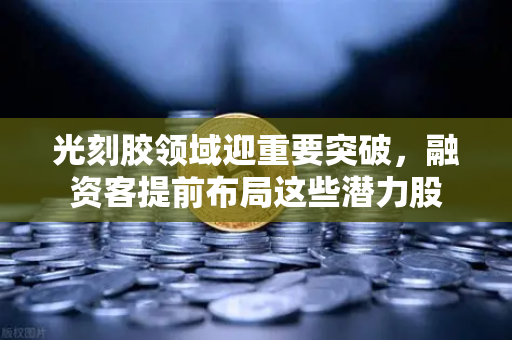 光刻胶领域迎重要突破,融资客提前布局这些潜力股-第1张图片-欧易交易所 光刻胶领域迎重要突破,融资客提前布局这些潜力股-第1张图片-欧易交易所