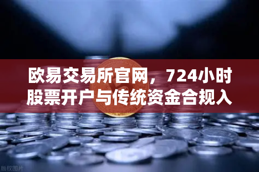 欧易交易所官网，724小时股票开户与传统资金合规入金全攻略-第1张图片-欧易交易所