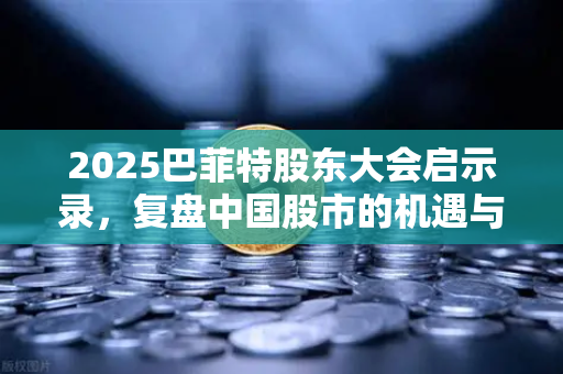 2025巴菲特股东大会启示录，复盘中国股市的机遇与变革