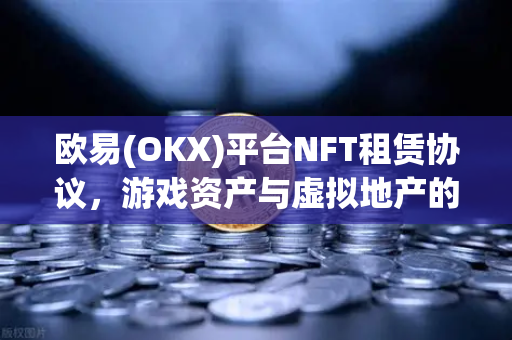 欧易(OKX)平台NFT租赁协议，游戏资产与虚拟地产的生息新范式