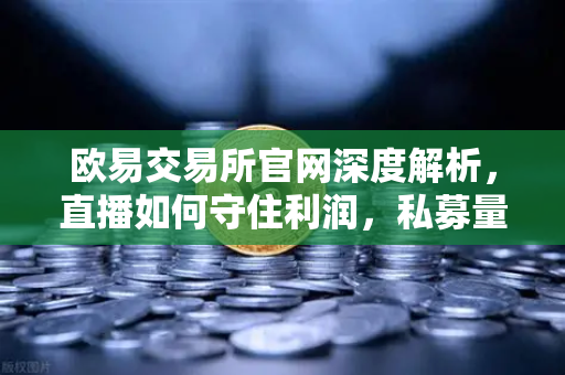 欧易交易所官网深度解析，直播如何守住利润，私募量化时代赚钱更难了吗？