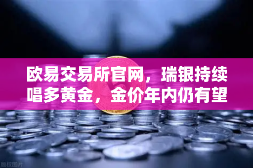 欧易交易所官网，瑞银持续唱多黄金，金价年内仍有望刷新历史高点