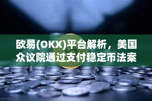 欧易(OKX)平台解析，美国众议院通过支付稳定币法案对USDT与USDC的深远影响