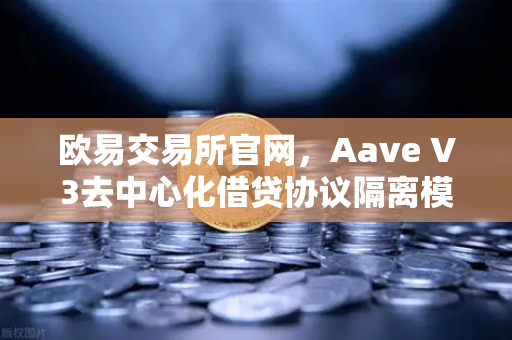 欧易交易所官网，Aave V3去中心化借贷协议隔离模式与高效模式实战指南