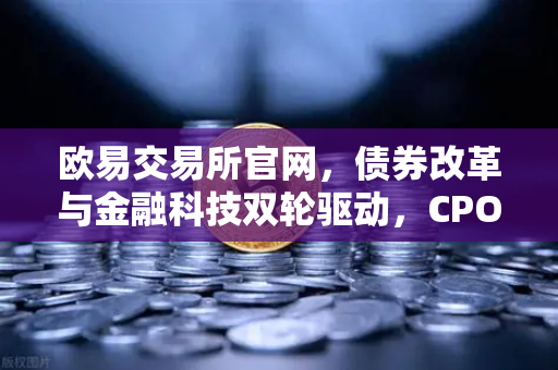欧易交易所官网，债券改革与金融科技双轮驱动，CPO龙头引领市场新格局