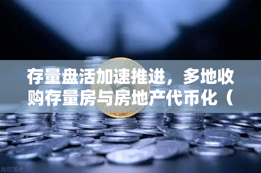 存量盘活加速推进，多地收购存量房与房地产代币化（RWA）开辟新机遇
