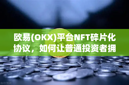 欧易(OKX)平台NFT碎片化协议，如何让普通投资者拥有毕加索名画