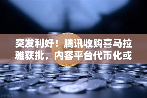 突发利好！腾讯收购喜马拉雅获批，内容平台代币化或迎爆发，相关资产跳涨超10%