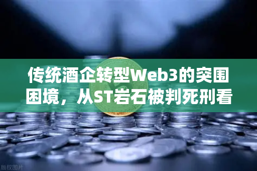 传统酒企转型Web3的突围困境，从ST岩石被判死刑看欧易交易所官网的行业启示
