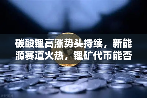 碳酸锂高涨势头持续，新能源赛道火热，锂矿代币能否借势起飞？