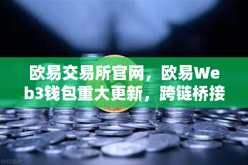 欧易交易所官网，欧易Web3钱包重大更新，跨链桥接与NFT批量管理工具全面解析