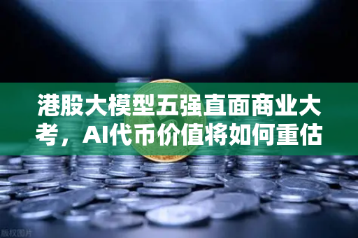 港股大模型五强直面商业大考，AI代币价值将如何重估？