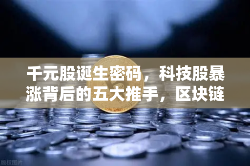 千元股诞生密码，科技股暴涨背后的五大推手，区块链板块能否接棒狂欢？
