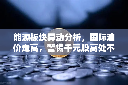 能源板块异动分析，国际油价走高，警惕千元股高处不胜寒